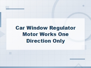Car Window Regulator Motor Only Works One Direction Causes and Fixes