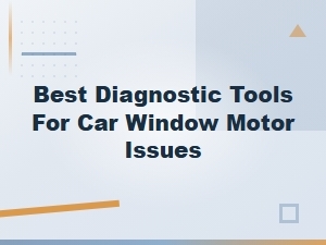 Best Diagnostic Tools for Car Window Motor Issues and Failures
