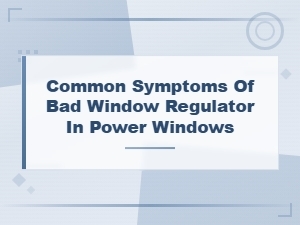 Common Symptoms of a Bad Window Regulator in Power Windows